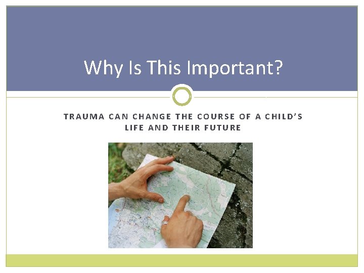 Why Is This Important? TRAUMA CAN CHANGE THE COURSE OF A CHILD’S LIFE AND