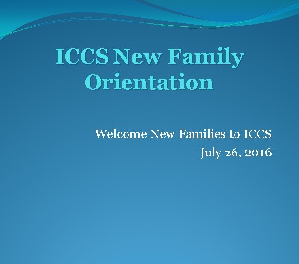 ICCS New Family Orientation Welcome New Families to ICCS July 26, 2016 
