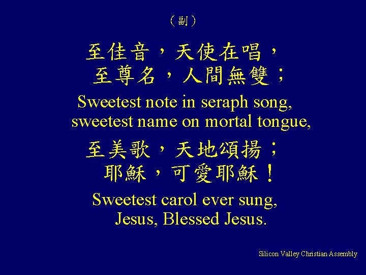 （副） 至佳音，天使在唱， 至尊名，人間無雙； Sweetest note in seraph song, sweetest name on mortal tongue, 至美歌，天地頌揚；