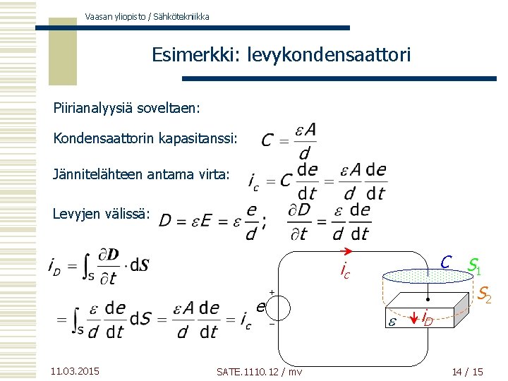 Vaasan yliopisto / Sähkötekniikka Esimerkki: levykondensaattori Piirianalyysiä soveltaen: Kondensaattorin kapasitanssi: Jännitelähteen antama virta: Levyjen