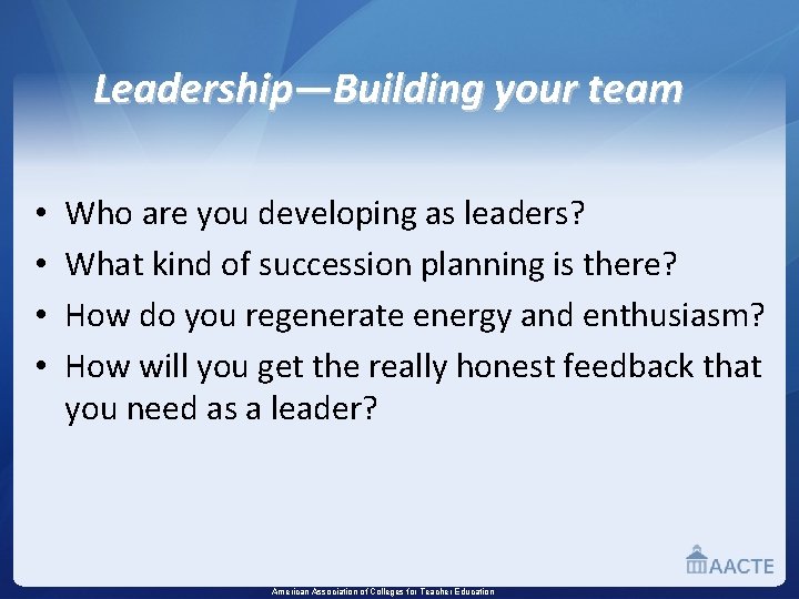 Leadership—Building your team • • Who are you developing as leaders? What kind of