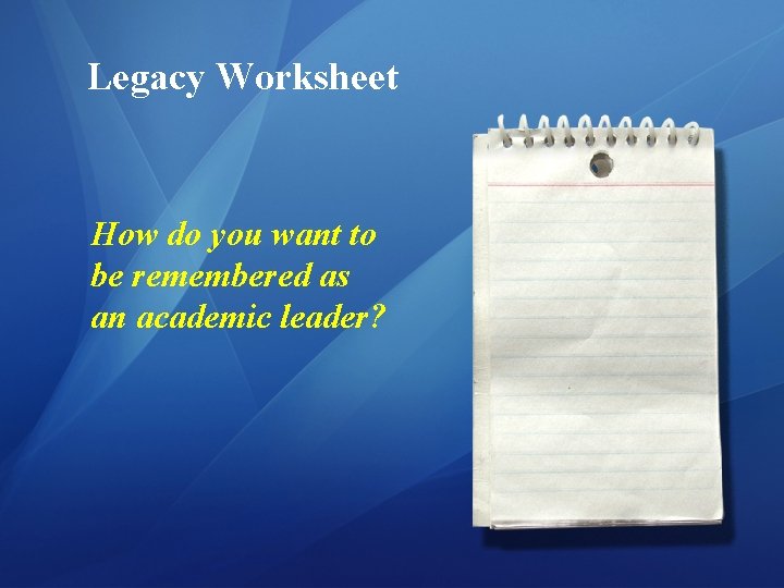Legacy Worksheet How do you want to be remembered as an academic leader? 