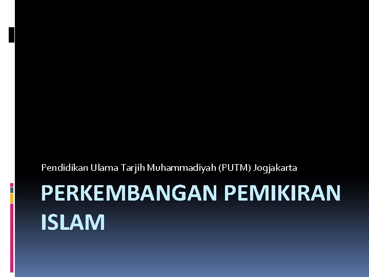 Pendidikan Ulama Tarjih Muhammadiyah (PUTM) Jogjakarta PERKEMBANGAN PEMIKIRAN ISLAM 