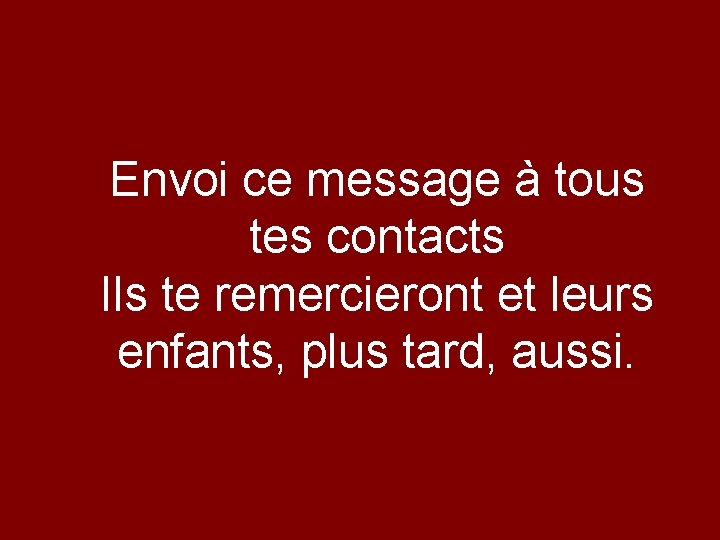 Envoi ce message à tous tes contacts Ils te remercieront et leurs enfants, plus