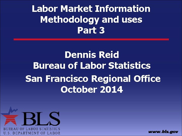 Labor Market Information Methodology and uses Part 3 Dennis Reid Bureau of Labor Statistics