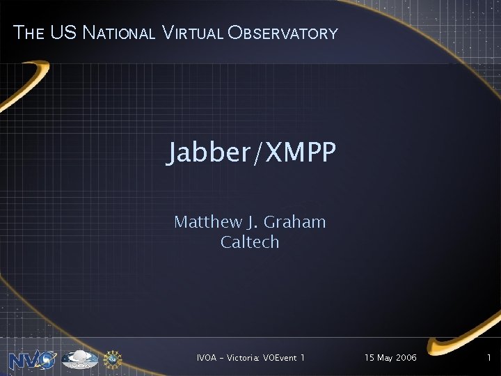 THE US NATIONAL VIRTUAL OBSERVATORY Jabber/XMPP Matthew J. Graham Caltech IVOA - Victoria: VOEvent