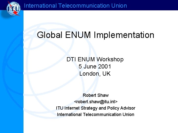 International Telecommunication Union Global ENUM Implementation DTI ENUM Workshop 5 June 2001 London, UK
