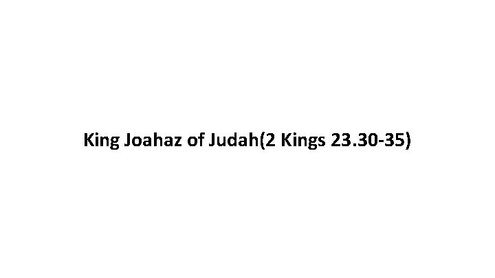 King Joahaz of Judah(2 Kings 23. 30 -35) 