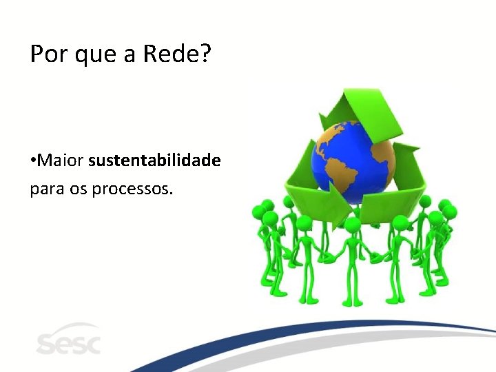 Por que a Rede? • Maior sustentabilidade para os processos. 