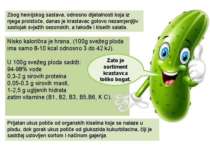 Zbog hemijskog sastava, odnosno dijetalnosti koja iz njega proistoče, danas je krastavac gotovo nezamjenjljiv