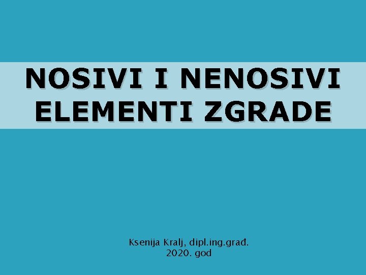 NOSIVI I NENOSIVI ELEMENTI ZGRADE Ksenija Kralj, dipl. ing. građ. 2020. god NOSIVI I NENOSIVI ELEMENTI ZGRADE Ksenija Kralj, dipl. ing. građ. 2020. god