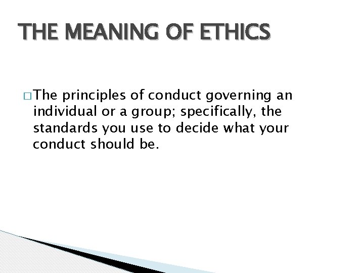 THE MEANING OF ETHICS � The principles of conduct governing an individual or a