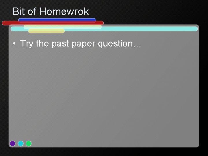 Bit of Homewrok • Try the past paper question… 