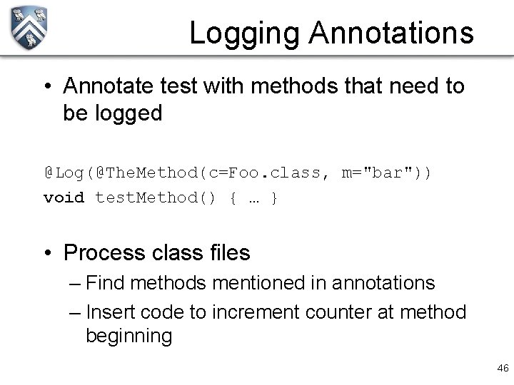 Logging Annotations • Annotate test with methods that need to be logged @Log(@The. Method(c=Foo.