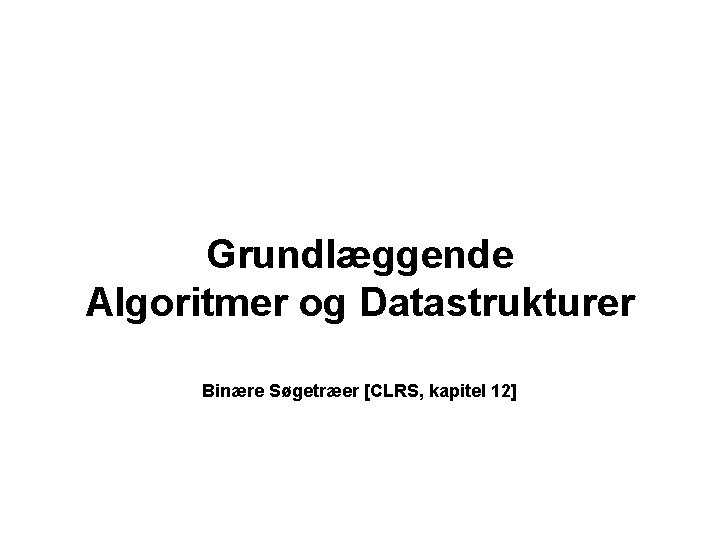 Grundlæggende Algoritmer og Datastrukturer Binære Søgetræer [CLRS, kapitel 12] 