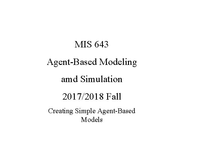 MIS 643 Agent-Based Modeling amd Simulation 2017/2018 Fall Creating Simple Agent-Based Models 