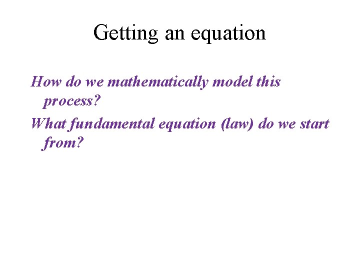 Getting an equation How do we mathematically model this process? What fundamental equation (law)