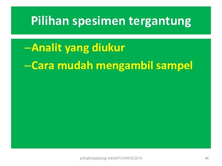 Pilihan spesimen tergantung –Analit yang diukur –Cara mudah mengambil sampel prihatini/patologi klinik/FKUWKS/2014 44 