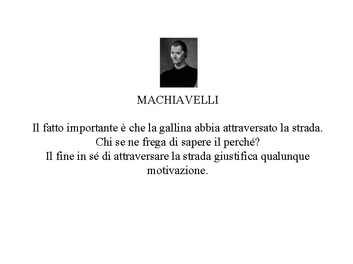 MACHIAVELLI Il fatto importante è che la gallina abbia attraversato la strada. Chi se