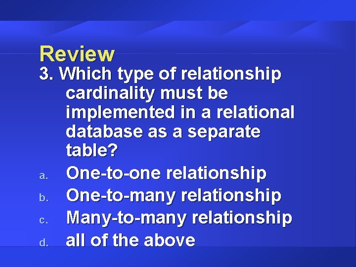 Review 3. Which type of relationship cardinality must be implemented in a relational database