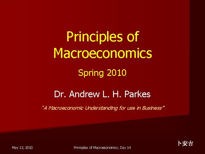 Principles of Macroeconomics Spring 2010 Dr. Andrew L. H. Parkes “A Macroeconomic Understanding for