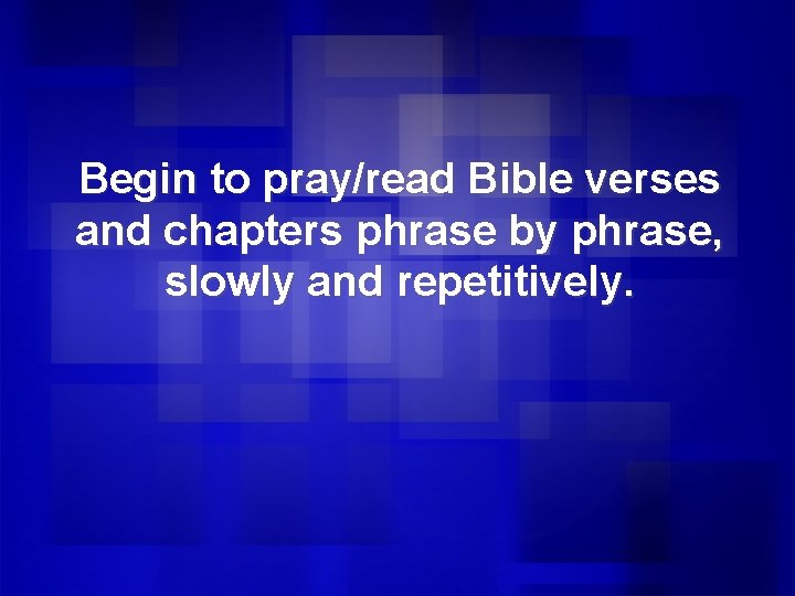 Begin to pray/read Bible verses and chapters phrase by phrase, slowly and repetitively. 