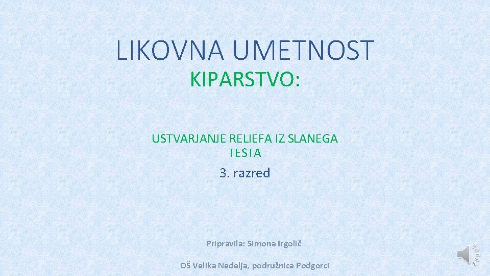 LIKOVNA UMETNOST KIPARSTVO: USTVARJANJE RELIEFA IZ SLANEGA TESTA 3. razred Pripravila: Simona Irgolič OŠ