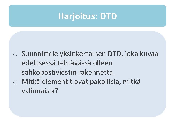 Harjoitus: DTD o Suunnittele yksinkertainen DTD, joka kuvaa edellisessä tehtävässä olleen sähköpostiviestin rakennetta. o