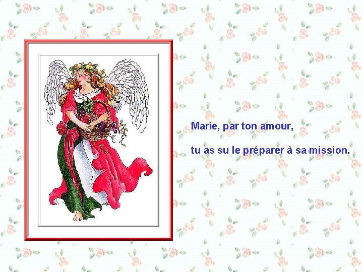 Marie, par ton amour, tu as su le préparer à sa mission. 