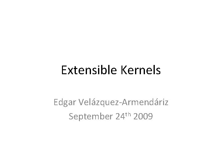 Extensible Kernels Edgar Velázquez-Armendáriz September 24 th 2009 