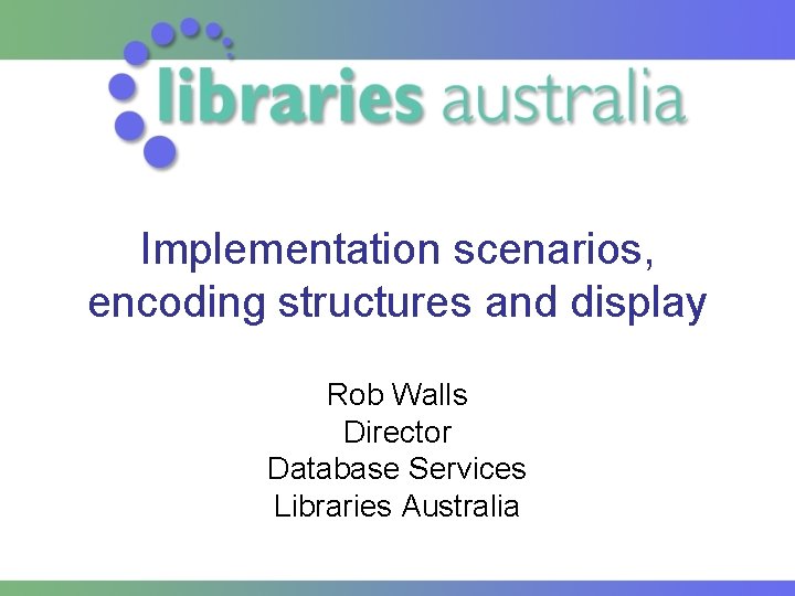 Implementation scenarios, encoding structures and display Rob Walls Director Database Services Libraries Australia 