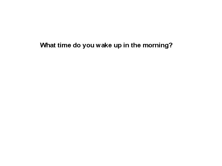 What time do you wake up in the morning? 