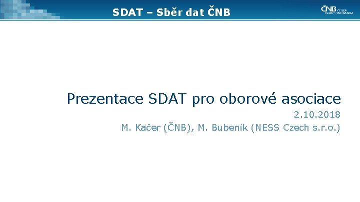 SDAT – Sběr dat ČNB Prezentace SDAT pro oborové asociace 2. 10. 2018 M.