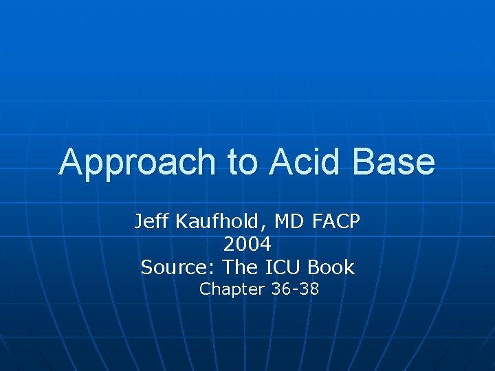 Approach to Acid Base Jeff Kaufhold, MD FACP 2004 Source: The ICU Book Chapter