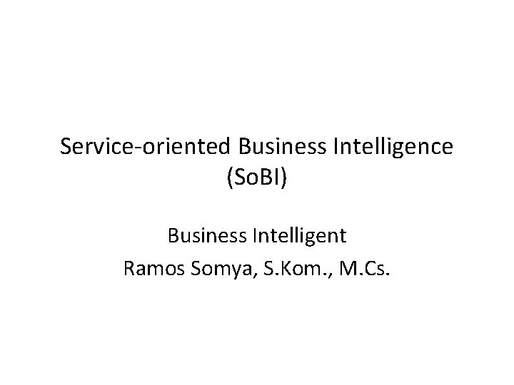 Service-oriented Business Intelligence (So. BI) Business Intelligent Ramos Somya, S. Kom. , M. Cs.