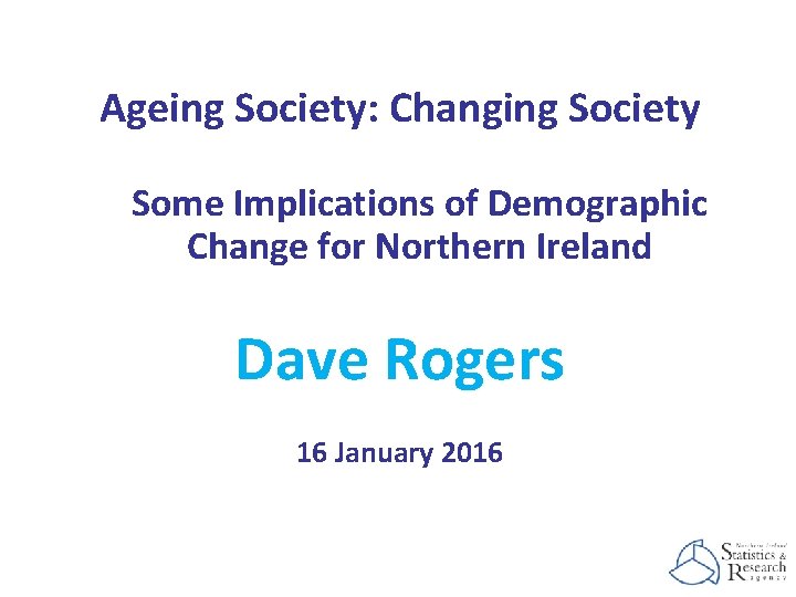 Ageing Society: Changing Society Some Implications of Demographic Change for Northern Ireland Dave Rogers