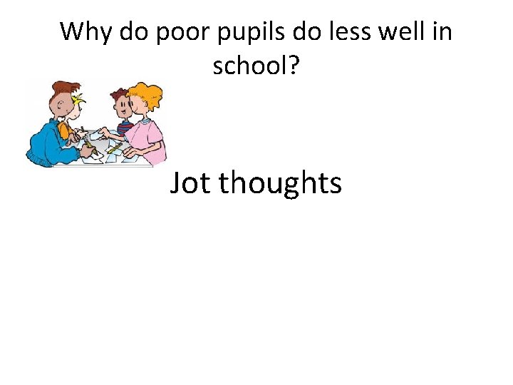 Why do poor pupils do less well in school? Jot thoughts Why do poor pupils do less well in school? Jot thoughts