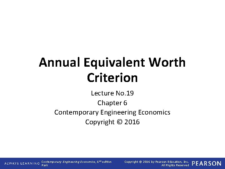 Annual Equivalent Worth Criterion Lecture No. 19 Chapter 6 Contemporary Engineering Economics Copyright ©