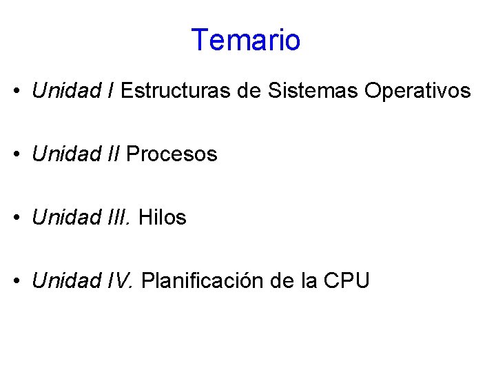 Temario • Unidad I Estructuras de Sistemas Operativos • Unidad II Procesos • Unidad