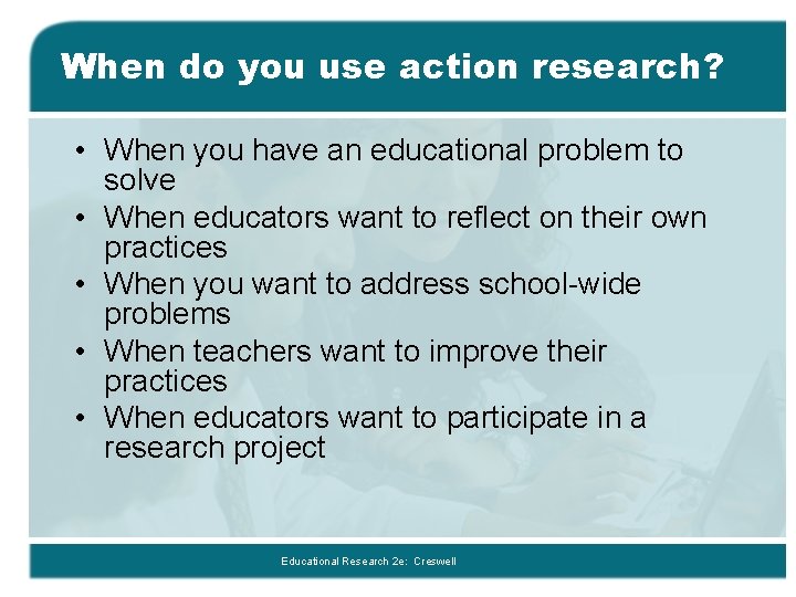 When do you use action research? • When you have an educational problem to