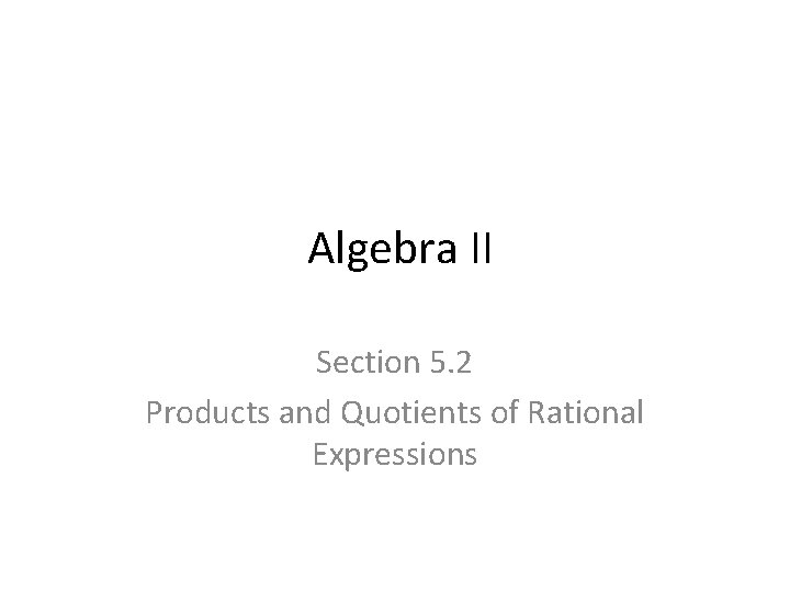 Algebra II Section 5. 2 Products and Quotients of Rational Expressions 