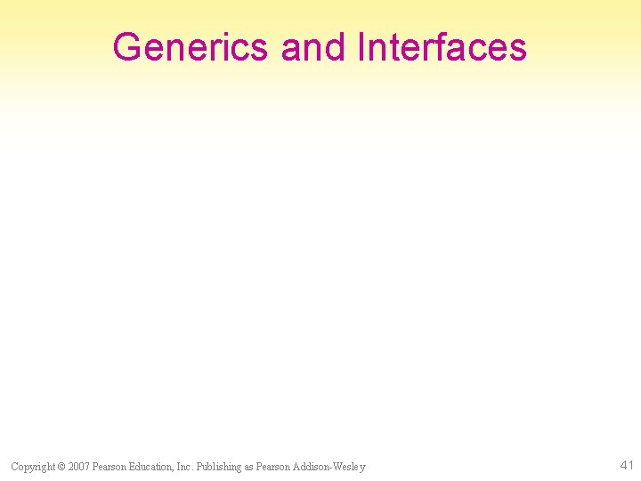 Generics and Interfaces Copyright © 2007 Pearson Education, Inc. Publishing as Pearson Addison-Wesley 41
