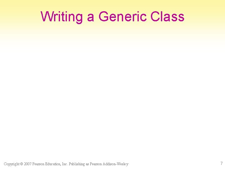 Writing a Generic Class Copyright © 2007 Pearson Education, Inc. Publishing as Pearson Addison-Wesley