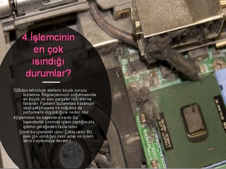 4. İşlemcinin en çok ısındığı durumlar? 3)Bütün teknolojik aletlerin büyük sorunu tozlanma. Bilgisayarınızın soğutmasında