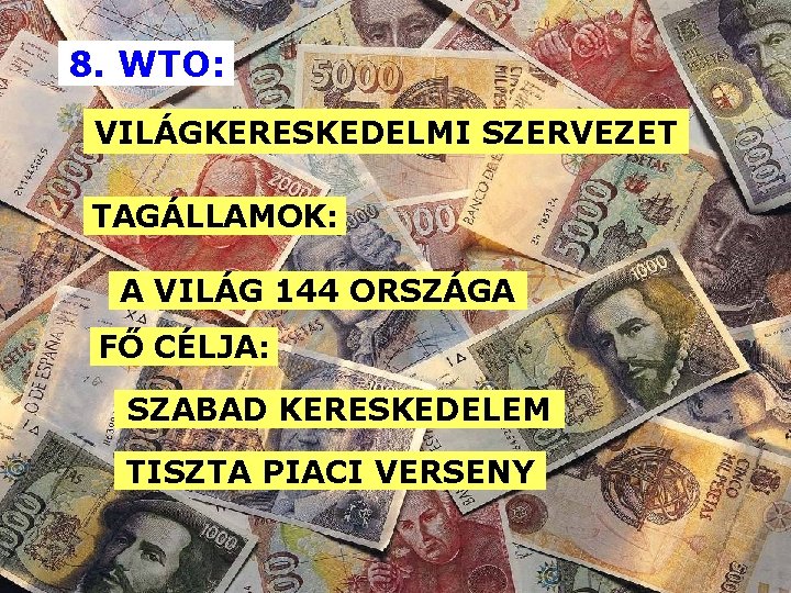 8. WTO: VILÁGKERESKEDELMI SZERVEZET TAGÁLLAMOK: A VILÁG 144 ORSZÁGA FŐ CÉLJA: SZABAD KERESKEDELEM TISZTA