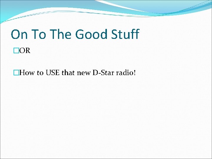 On To The Good Stuff �OR �How to USE that new D-Star radio! 