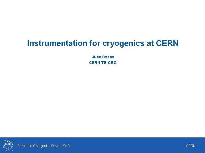 Instrumentation for cryogenics at CERN Juan Casas CERN TE-CRG European Cryogenics Days - 2016 Instrumentation for cryogenics at CERN Juan Casas CERN TE-CRG European Cryogenics Days - 2016