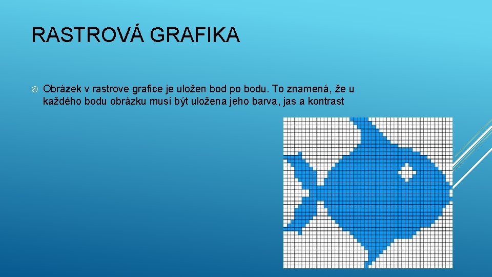 RASTROVÁ GRAFIKA Obrázek v rastrove grafice je uložen bod po bodu. To znamená, že