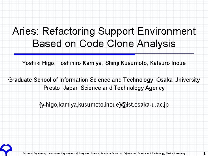 Aries: Refactoring Support Environment Based on Code Clone Analysis Yoshiki Higo, Toshihiro Kamiya, Shinji