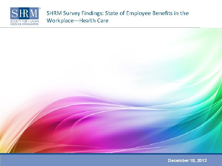 SHRM Survey Findings: State of Employee Benefits in the Workplace—Health Care December 18, 2013